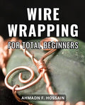 Wire Wrapping For Total Beginners: A Comprehensive Beginner's Guide to Jewelry by Unknown