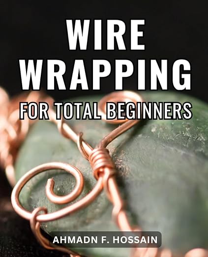 Wire Wrapping For Total Beginners: A Comprehensive Beginner's Guide to Jewelry by Unknown