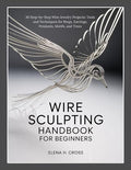 WIRE SCULPTING HANDBOOK FOR BEGINNERS: 30 Step-by-Step Wire Jewelry Projects: by Unknown