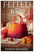 Felted Bags: A Complete Guide to Crafting Unique, Stylish and Easy felted bag by Unknown