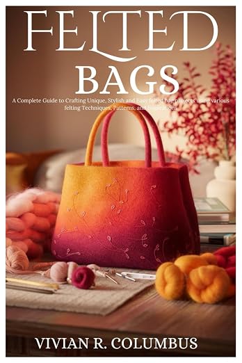 Felted Bags: A Complete Guide to Crafting Unique, Stylish and Easy felted bag by Unknown