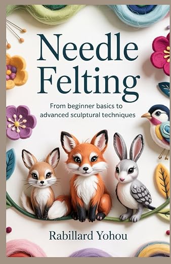 Needle Felting: From Beginner Basics to Advanced Sculptural Techniques by Unknown