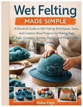 Wet Felting Made Simple: A Practical Guide to Wet Felting Techniques, Tools and by Unknown