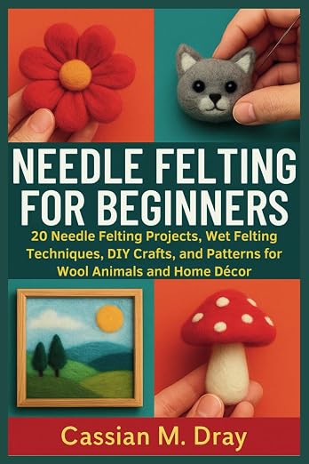 NEEDLE FELTING FOR BEGINNERS: 20 Needle Felting Projects, Wet Felting Techniques by Unknown
