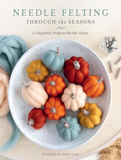 Needle Felting Through the Seasons: 12 Beginner Projects by Unknown